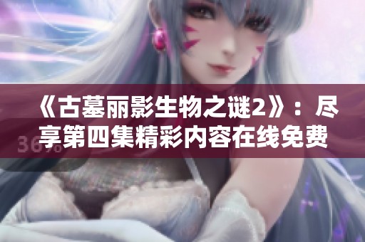 《古墓丽影生物之谜2》：尽享第四集精彩内容在线免费观看