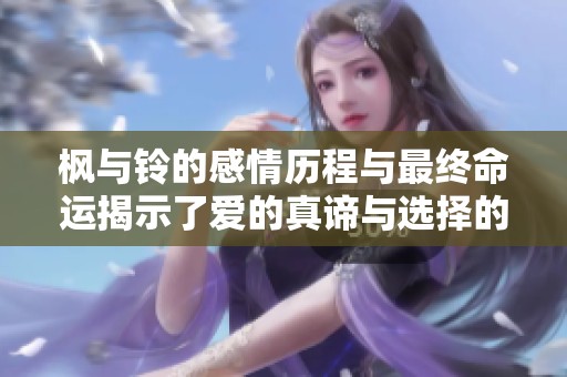枫与铃的感情历程与最终命运揭示了爱的真谛与选择的重要性