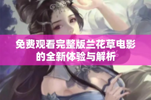 免费观看完整版兰花草电影的全新体验与解析