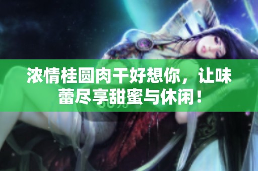 浓情桂圆肉干好想你，让味蕾尽享甜蜜与休闲！