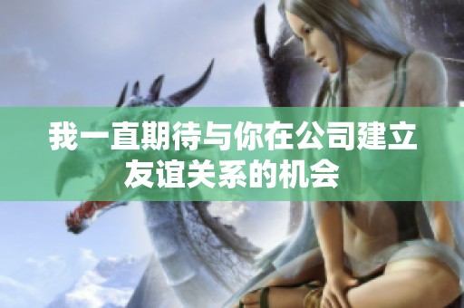我一直期待与你在公司建立友谊关系的机会