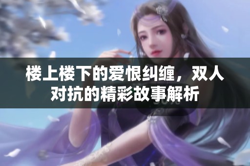 楼上楼下的爱恨纠缠，双人对抗的精彩故事解析