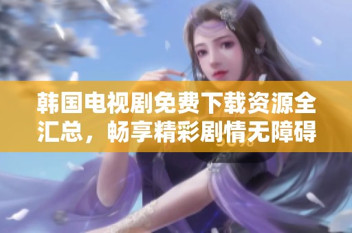韩国电视剧免费下载资源全汇总，畅享精彩剧情无障碍