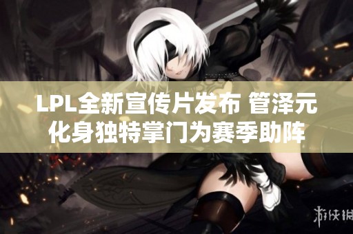 LPL全新宣传片发布 管泽元化身独特掌门为赛季助阵