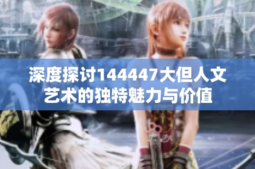 深度探讨144447大但人文艺术的独特魅力与价值