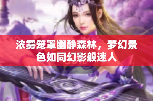 浓雾笼罩幽静森林，梦幻景色如同幻影般迷人