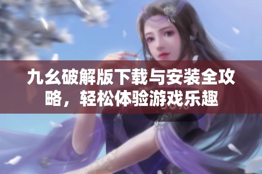 九幺破解版下载与安装全攻略，轻松体验游戏乐趣