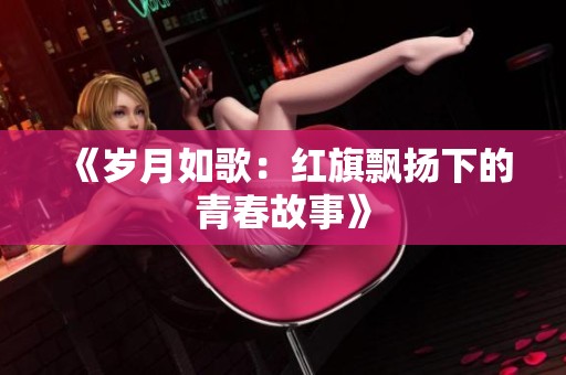 《岁月如歌：红旗飘扬下的青春故事》