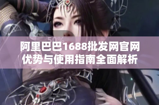 阿里巴巴1688批发网官网优势与使用指南全面解析