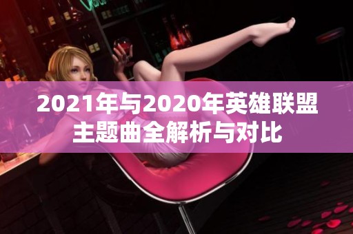 2021年与2020年英雄联盟主题曲全解析与对比