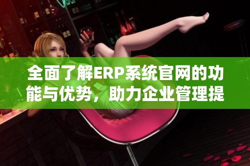 全面了解ERP系统官网的功能与优势，助力企业管理提升