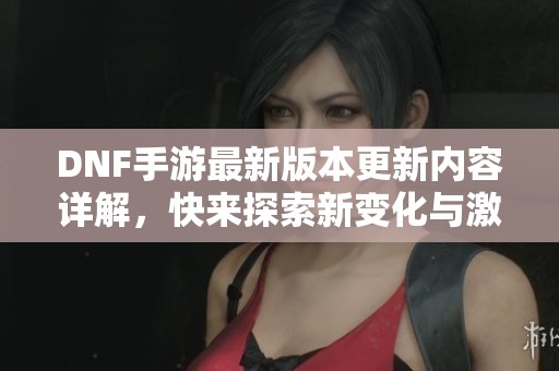 DNF手游最新版本更新内容详解，快来探索新变化与激励计划