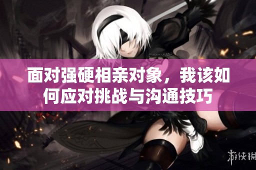 面对强硬相亲对象，我该如何应对挑战与沟通技巧