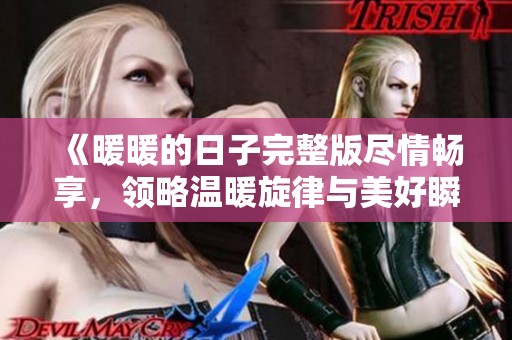 《暖暖的日子完整版尽情畅享，领略温暖旋律与美好瞬间》