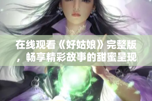在线观看《好姑娘》完整版，畅享精彩故事的甜蜜呈现