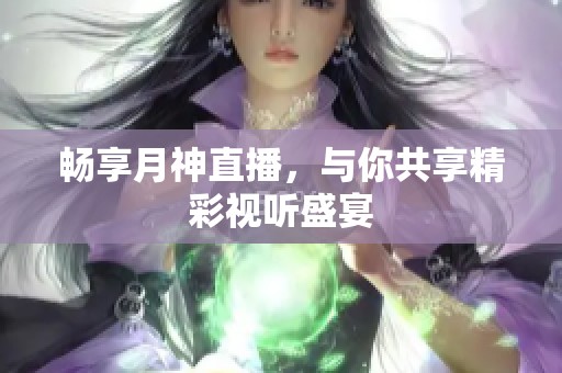 畅享月神直播，与你共享精彩视听盛宴