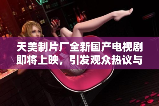 天美制片厂全新国产电视剧即将上映，引发观众热议与期待