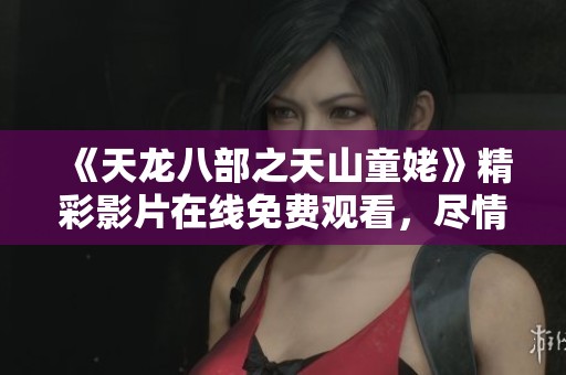 《天龙八部之天山童姥》精彩影片在线免费观看，尽情享受武侠魅力