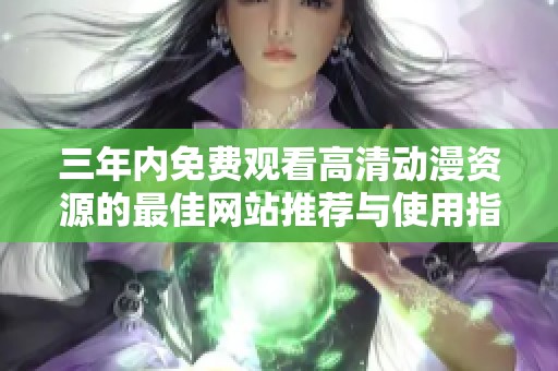 三年内免费观看高清动漫资源的最佳网站推荐与使用指南