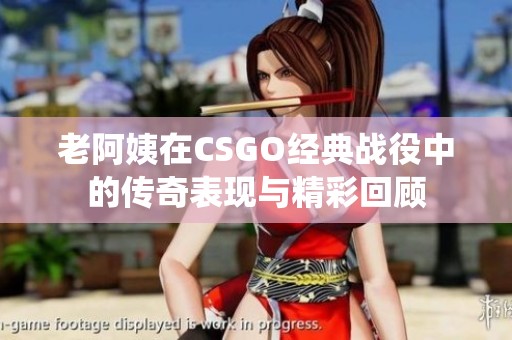 老阿姨在CSGO经典战役中的传奇表现与精彩回顾