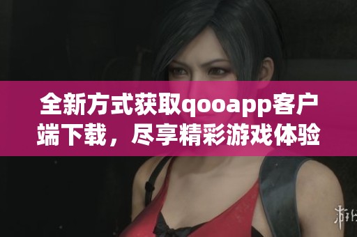 全新方式获取qooapp客户端下载，尽享精彩游戏体验！