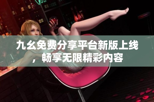 九幺免费分享平台新版上线，畅享无限精彩内容