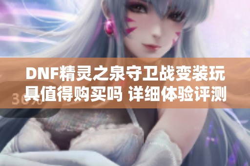 DNF精灵之泉守卫战变装玩具值得购买吗 详细体验评测分享
