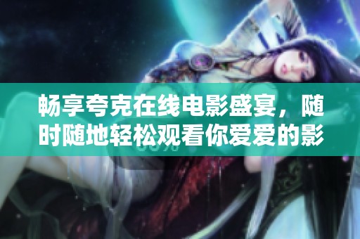 畅享夸克在线电影盛宴，随时随地轻松观看你爱爱的影片