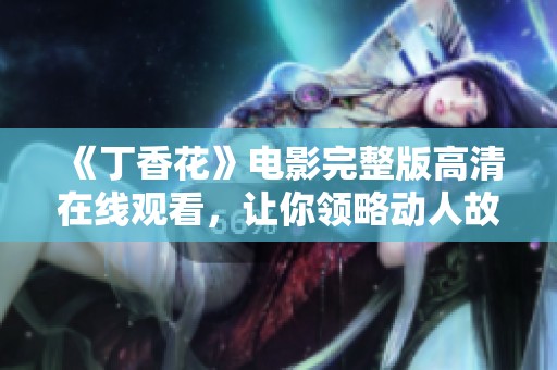 《丁香花》电影完整版高清在线观看，让你领略动人故事与美丽画面
