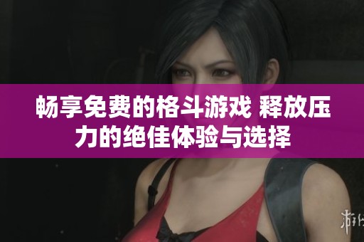 畅享免费的格斗游戏 释放压力的绝佳体验与选择