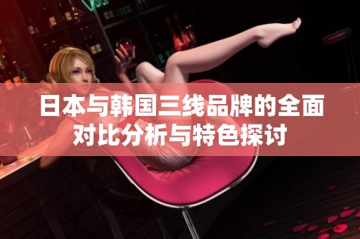 日本与韩国三线品牌的全面对比分析与特色探讨
