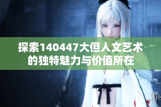 探索140447大但人文艺术的独特魅力与价值所在