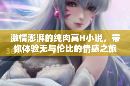 激情澎湃的纯肉高H小说，带你体验无与伦比的情感之旅