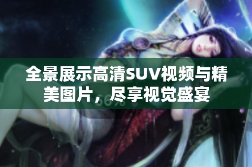 全景展示高清SUV视频与精美图片，尽享视觉盛宴