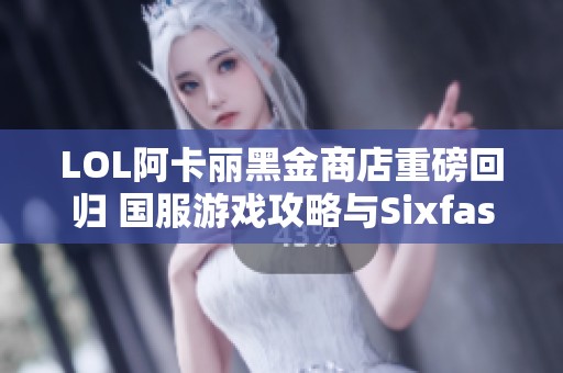 LOL阿卡丽黑金商店重磅回归 国服游戏攻略与Sixfast回国心得分享