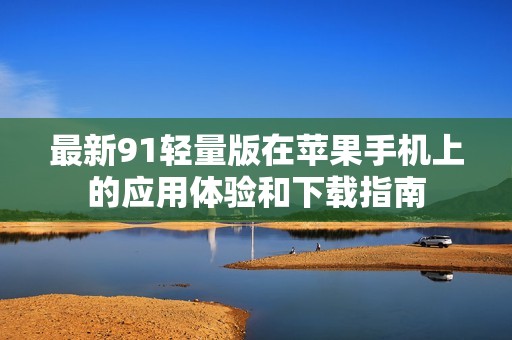 最新91轻量版在苹果手机上的应用体验和下载指南