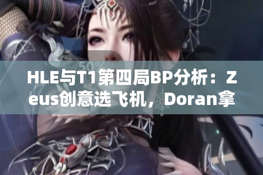 HLE与T1第四局BP分析：Zeus创意选飞机，Doran拿出狗头应战