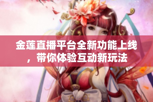 金莲直播平台全新功能上线，带你体验互动新玩法