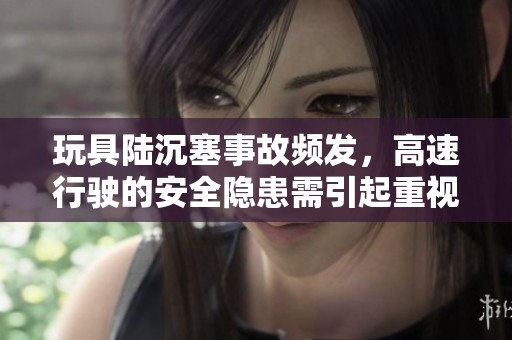 玩具陆沉塞事故频发，高速行驶的安全隐患需引起重视