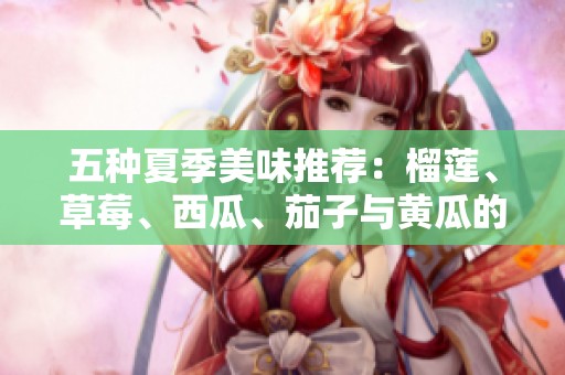 五种夏季美味推荐：榴莲、草莓、西瓜、茄子与黄瓜的绝妙搭配