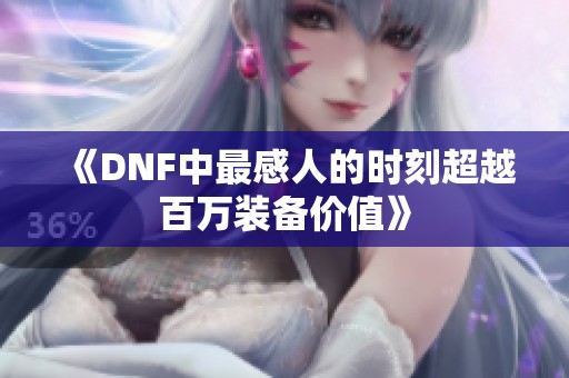 《DNF中最感人的时刻超越百万装备价值》