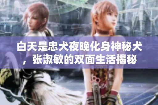白天是忠犬夜晚化身神秘犬，张淑敏的双面生活揭秘