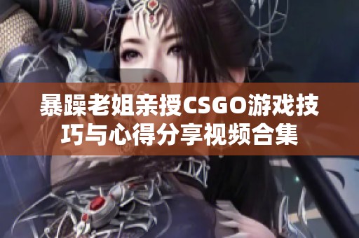 暴躁老姐亲授CSGO游戏技巧与心得分享视频合集