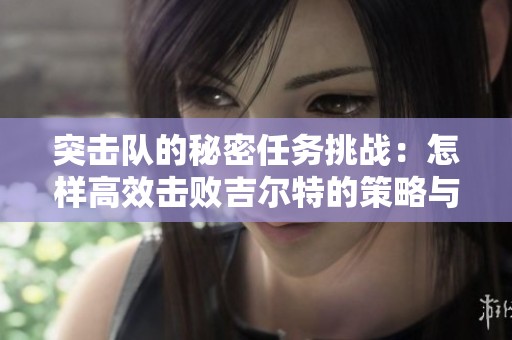 突击队的秘密任务挑战：怎样高效击败吉尔特的策略与技巧分享