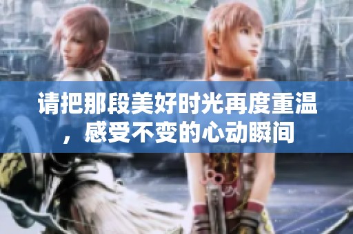 请把那段美好时光再度重温，感受不变的心动瞬间