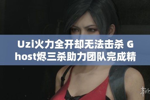 Uzi火力全开却无法击杀 Ghost烬三杀助力团队完成精彩团灭