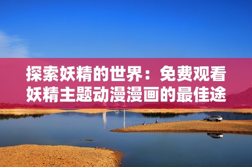 探索妖精的世界：免费观看妖精主题动漫漫画的最佳途径