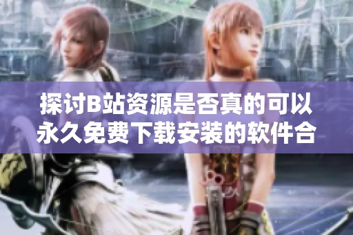 探讨B站资源是否真的可以永久免费下载安装的软件合集