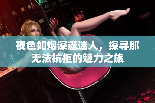 夜色如烟深邃迷人，探寻那无法抗拒的魅力之旅