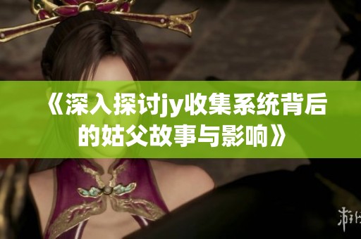 《深入探讨jy收集系统背后的姑父故事与影响》